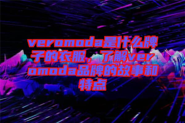 veromoda是什么牌子的衣服,了解veromoda品牌的故事和特點