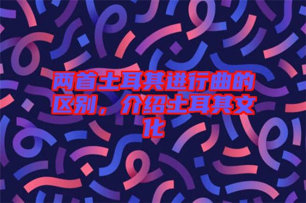 兩首土耳其進行曲的區別，介紹土耳其文化
