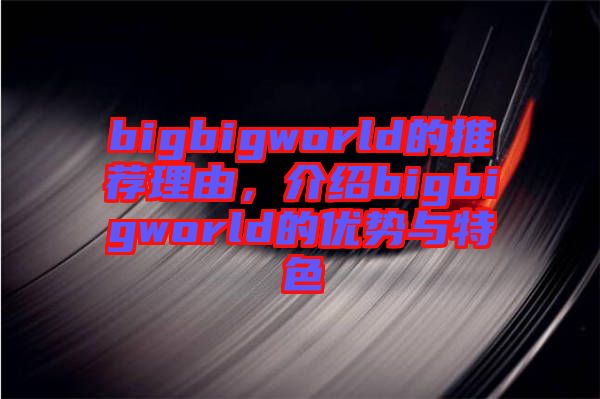 bigbigworld的推薦理由,介紹bigbigworld的優(yōu)勢(shì)與特色