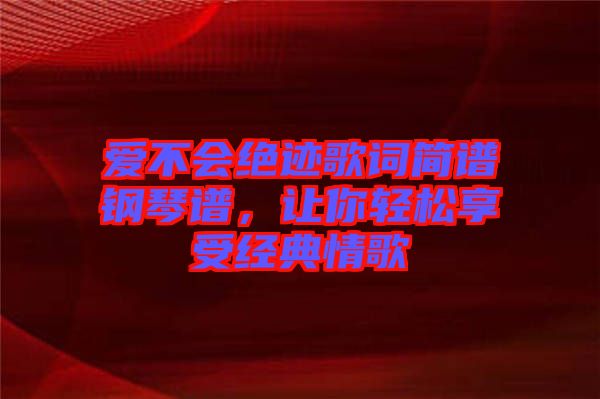 愛不會絕跡歌詞簡譜鋼琴譜,讓你輕松享受經(jīng)典情歌
