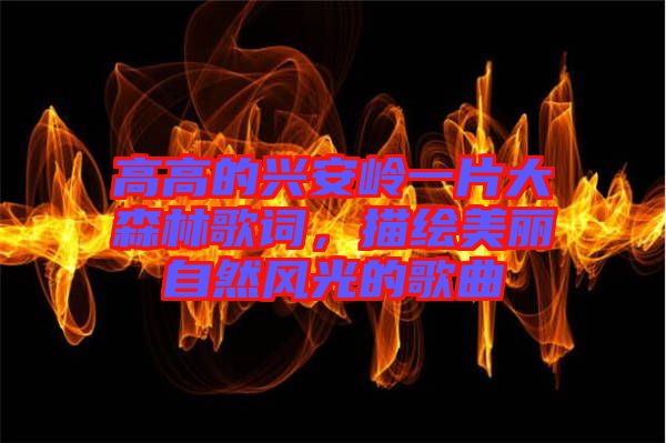 高高的興安嶺一片大森林歌詞,描繪美麗自然風光的歌曲
