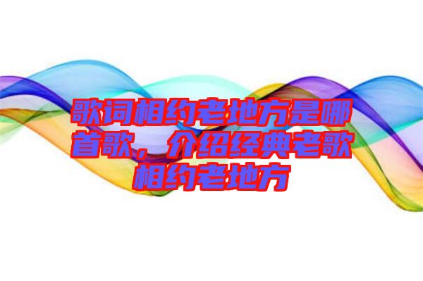歌詞相約老地方是哪首歌,介紹經典老歌相約老地方