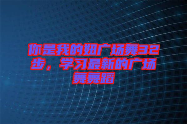 你是我的妞廣場舞32步,學習最新的廣場舞舞蹈