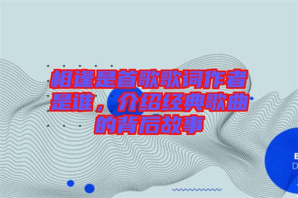 相逢是首歌歌詞作者是誰(shuí),介紹經(jīng)典歌曲的背后故事
