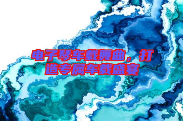 電子琴車載舞曲,打造專屬車載盛宴