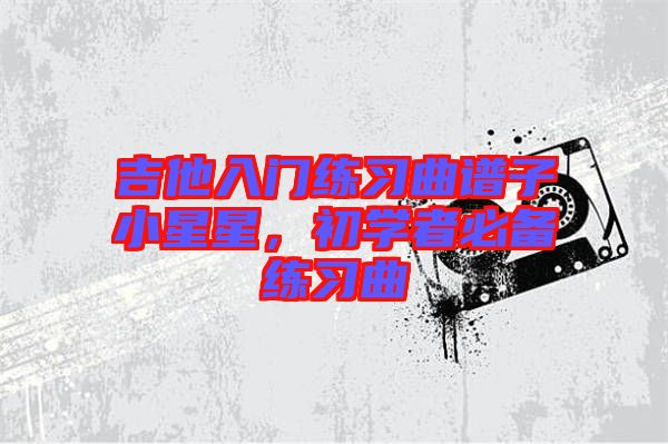 吉他入門練習(xí)曲譜子小星星,初學(xué)者必備練習(xí)曲