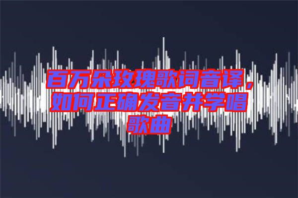 百萬朵玫瑰歌詞音譯,如何正確發(fā)音并學(xué)唱歌曲