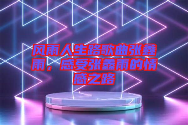 風(fēng)雨人生路歌曲張鑫雨,感受張鑫雨的情感之路