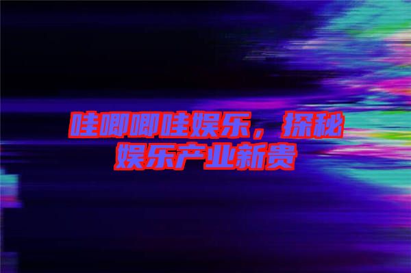 哇唧唧哇娛樂(lè),探秘娛樂(lè)產(chǎn)業(yè)新貴