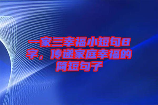 一家三幸福小短句8字,傳遞家庭幸福的簡(jiǎn)短句子