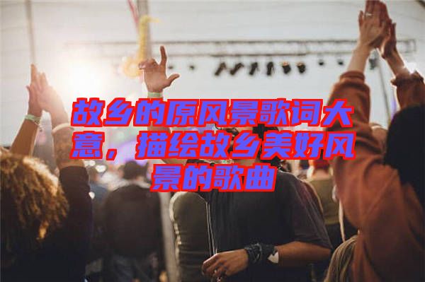 故鄉的原風景歌詞大意,描繪故鄉美好風景的歌曲