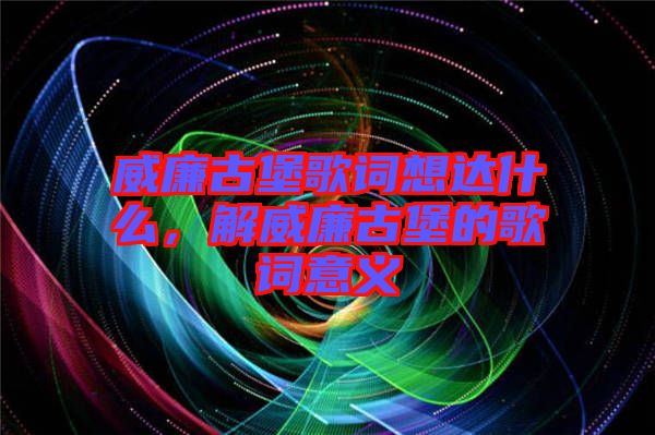 威廉古堡歌詞想達(dá)什么,解威廉古堡的歌詞意義
