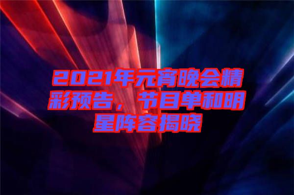 2021年元宵晚會精彩預告,節目單和明星陣容揭曉