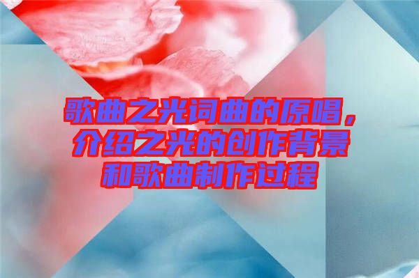 歌曲之光詞曲的原唱,介紹之光的創(chuàng)作背景和歌曲制作過程