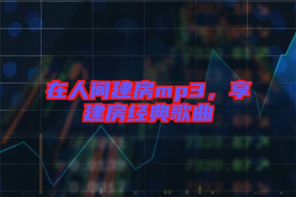 在人間建房mp3,享建房經(jīng)典歌曲
