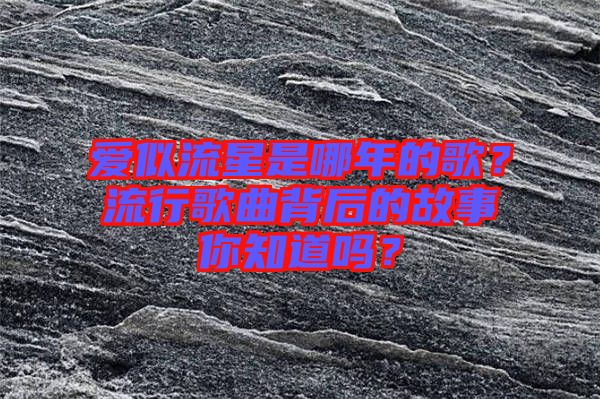愛似流星是哪年的歌？流行歌曲背后的故事你知道嗎？