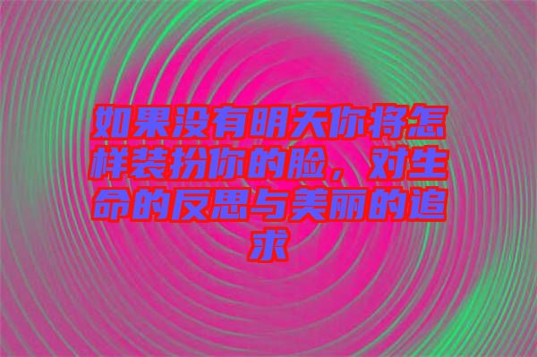 如果沒(méi)有明天你將怎樣裝扮你的臉,對(duì)生命的反思與美麗的追求