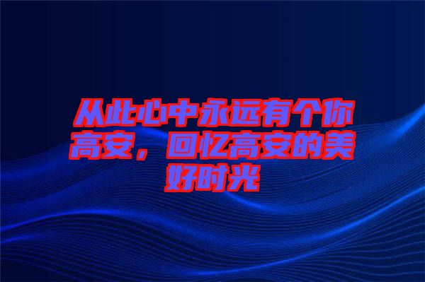 從此心中永遠(yuǎn)有個(gè)你高安,回憶高安的美好時(shí)光