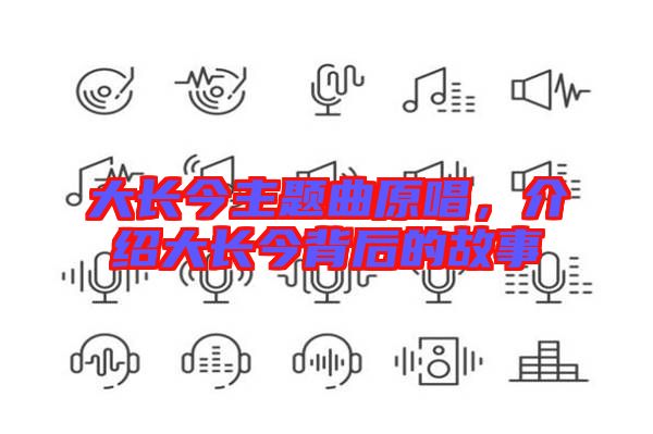 大長(zhǎng)今主題曲原唱,介紹大長(zhǎng)今背后的故事
