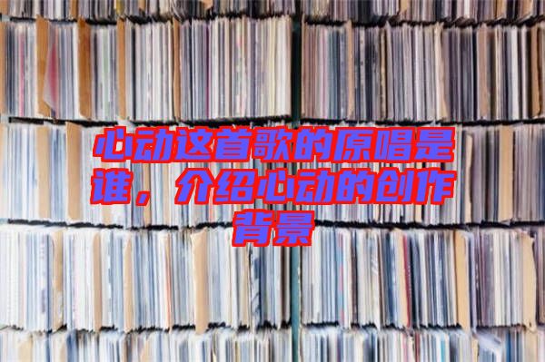 心動(dòng)這首歌的原唱是誰,介紹心動(dòng)的創(chuàng)作背景
