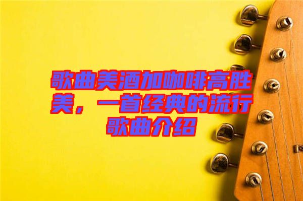歌曲美酒加咖啡高勝美,一首經典的流行歌曲介紹