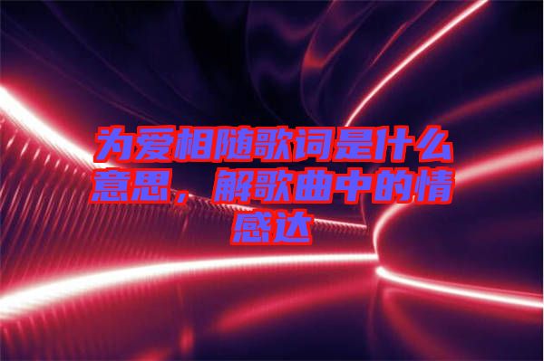 為愛(ài)相隨歌詞是什么意思,解歌曲中的情感達(dá)