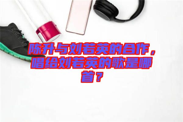 陳升與劉若英的合作，唱給劉若英的歌是哪首？