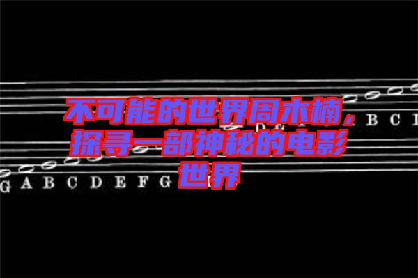 不可能的世界周木楠，探尋一部神秘的電影世界