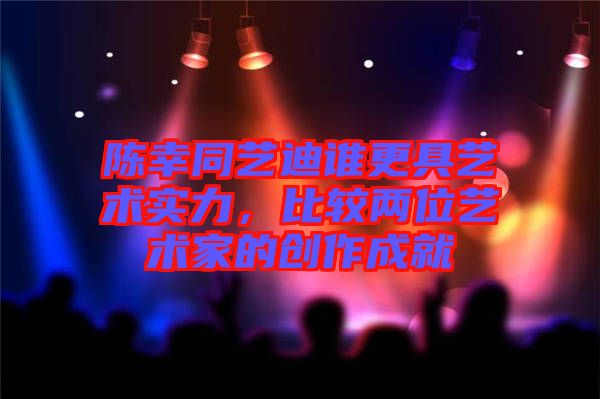 陳幸同藝迪誰更具藝術實力，比較兩位藝術家的創作成就