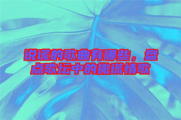 說(shuō)謊的歌曲有哪些,盤(pán)點(diǎn)歌壇中的撒謊情歌