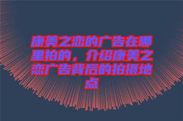 康美之戀的廣告在哪里拍的，介紹康美之戀廣告背后的拍攝地點