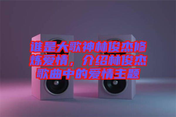 誰(shuí)是大歌神林俊杰修煉愛(ài)情,介紹林俊杰歌曲中的愛(ài)情主題