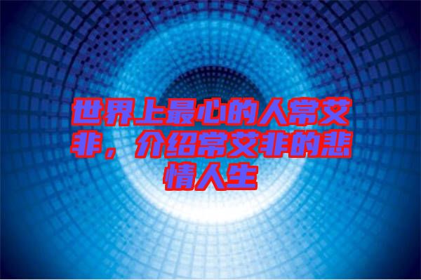 世界上最心的人常艾非，介紹常艾非的悲情人生