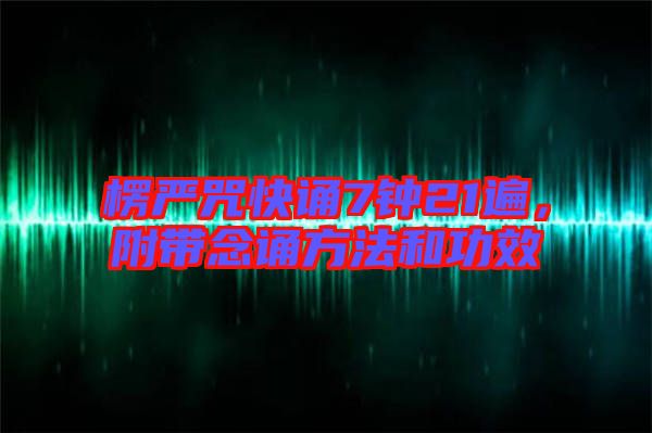 楞嚴(yán)咒快誦7鐘21遍,附帶念誦方法和功效