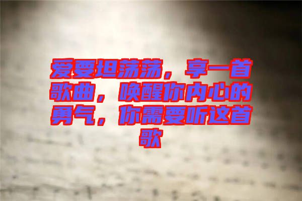 愛要坦蕩蕩,享一首歌曲,喚醒你內心的勇氣,你需要聽這首歌
