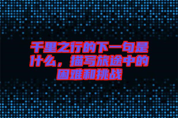 千里之行的下一句是什么，描寫旅途中的困難和挑戰