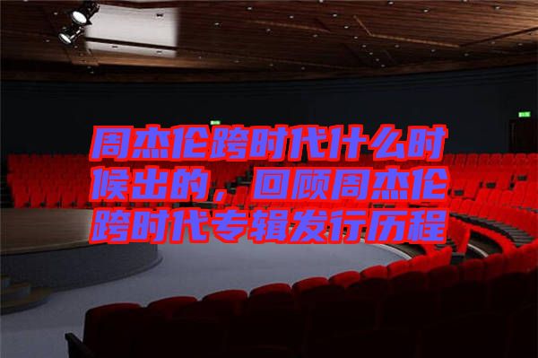周杰倫跨時代什么時候出的,回顧周杰倫跨時代專輯發行歷程