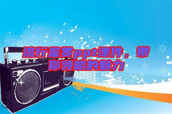流行鑒賞ppt課件,帶你領(lǐng)略的魅力