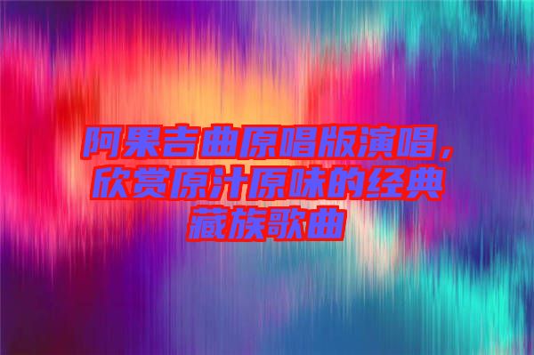 阿果吉曲原唱版演唱,欣賞原汁原味的經典藏族歌曲