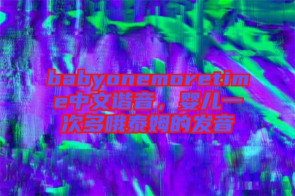babyonemoretime中文諧音,嬰兒一次多哦泰姆的發(fā)音