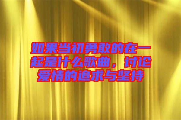如果當(dāng)初勇敢的在一起是什么歌曲,討論愛(ài)情的追求與堅(jiān)持