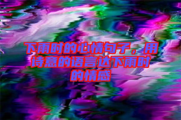 下雨時的心情句子,用詩意的語言達下雨時的情感