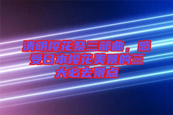 清明櫻花祭三部曲,感受日本櫻花美景的三大必去景點(diǎn)