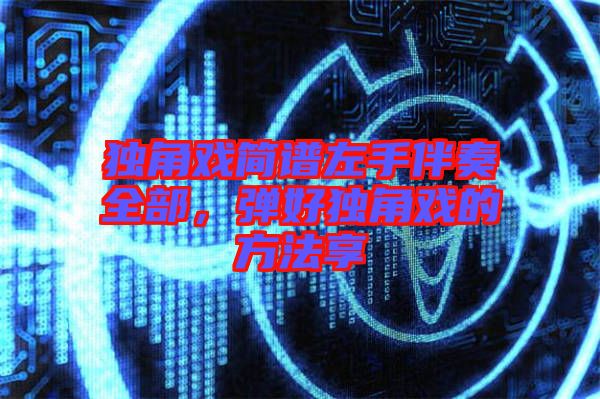 獨(dú)角戲簡(jiǎn)譜左手伴奏全部,彈好獨(dú)角戲的方法享