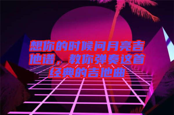 想你的時候問月亮吉他譜,教你彈奏這首經(jīng)典的吉他曲