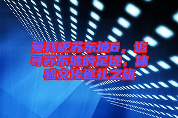 愛(ài)我吧蘇東坡6,追尋蘇東坡的足跡,體驗(yàn)文化巡禮之旅