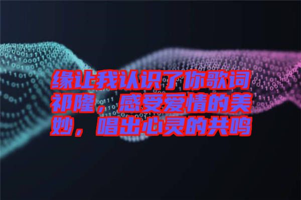 緣讓我認(rèn)識了你歌詞祁隆,感受愛情的美妙,唱出心靈的共鳴