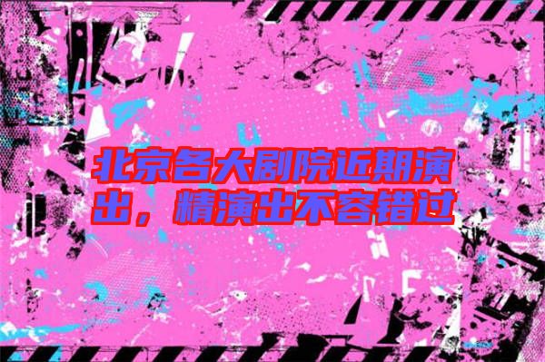 北京各大劇院近期演出，精演出不容錯過