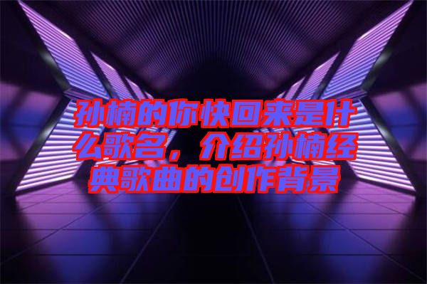 孫楠的你快回來是什么歌名,介紹孫楠經典歌曲的創作背景