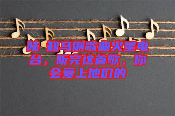 陸垚知馬俐歌曲火星電臺，聽完這首歌，你會愛上他們的